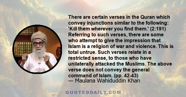 There are certain verses in the Quran which convey injunctions similar to the following: 'Kill them wherever you find them.' (2:191) Referring to such verses, there are some who attempt to give the impression that Islam