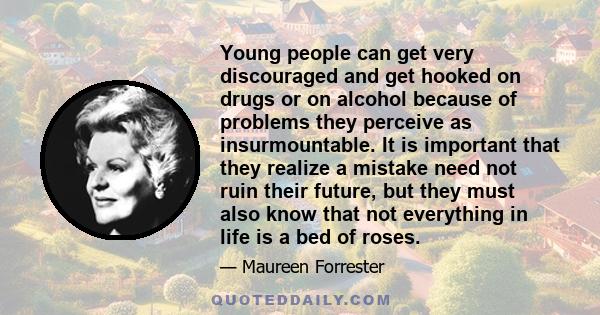 Young people can get very discouraged and get hooked on drugs or on alcohol because of problems they perceive as insurmountable. It is important that they realize a mistake need not ruin their future, but they must also