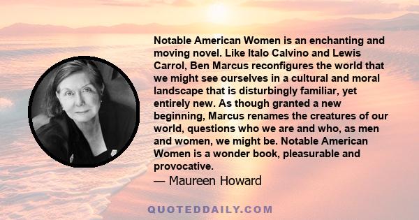 Notable American Women is an enchanting and moving novel. Like Italo Calvino and Lewis Carrol, Ben Marcus reconfigures the world that we might see ourselves in a cultural and moral landscape that is disturbingly