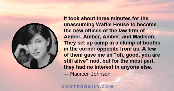 It took about three minutes for the unassuming Waffle House to become the new offices of the law firm of Amber, Amber, Amber, and Madison. They set up camp in a clump of booths in the corner opposite from us. A few of