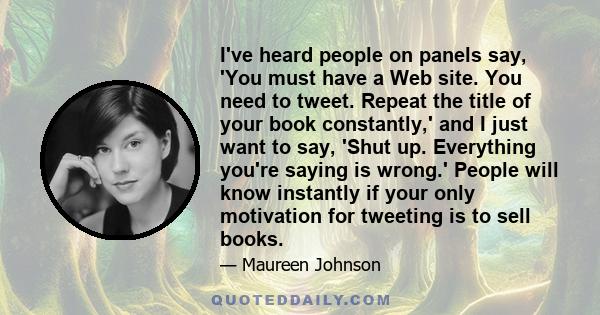 I've heard people on panels say, 'You must have a Web site. You need to tweet. Repeat the title of your book constantly,' and I just want to say, 'Shut up. Everything you're saying is wrong.' People will know instantly