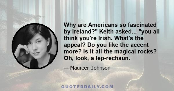 Why are Americans so fascinated by Ireland? Keith asked... you all think you're Irish. What's the appeal? Do you like the accent more? Is it all the magical rocks? Oh, look, a leprechaun.