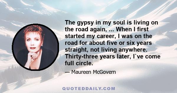 The gypsy in my soul is living on the road again, ... When I first started my career, I was on the road for about five or six years straight, not living anywhere. Thirty-three years later, I`ve come full circle.