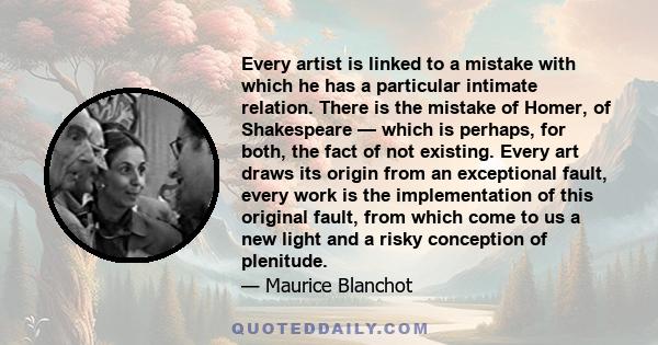 Every artist is linked to a mistake with which he has a particular intimate relation. There is the mistake of Homer, of Shakespeare — which is perhaps, for both, the fact of not existing. Every art draws its origin from