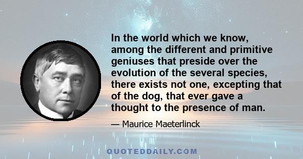 In the world which we know, among the different and primitive geniuses that preside over the evolution of the several species, there exists not one, excepting that of the dog, that ever gave a thought to the presence of