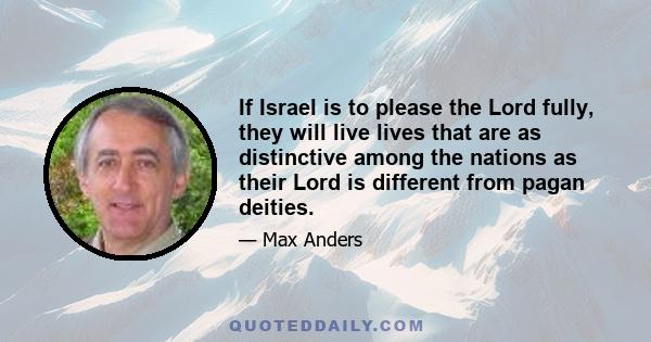 If Israel is to please the Lord fully, they will live lives that are as distinctive among the nations as their Lord is different from pagan deities.
