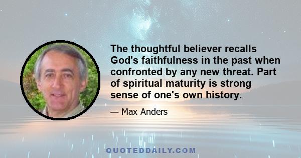 The thoughtful believer recalls God's faithfulness in the past when confronted by any new threat. Part of spiritual maturity is strong sense of one's own history.