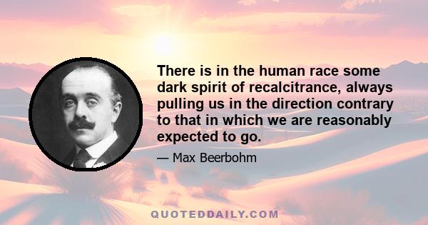 There is in the human race some dark spirit of recalcitrance, always pulling us in the direction contrary to that in which we are reasonably expected to go.
