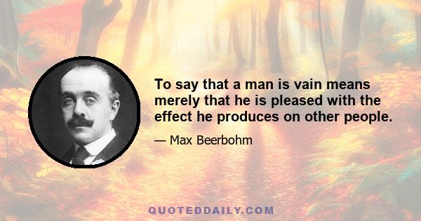 To say that a man is vain means merely that he is pleased with the effect he produces on other people.
