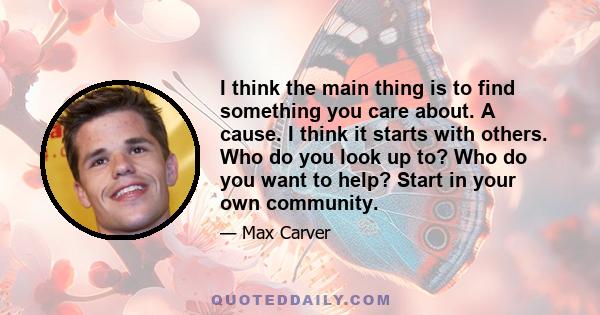 I think the main thing is to find something you care about. A cause. I think it starts with others. Who do you look up to? Who do you want to help? Start in your own community.