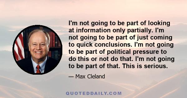 I'm not going to be part of looking at information only partially. I'm not going to be part of just coming to quick conclusions. I'm not going to be part of political pressure to do this or not do that. I'm not going to