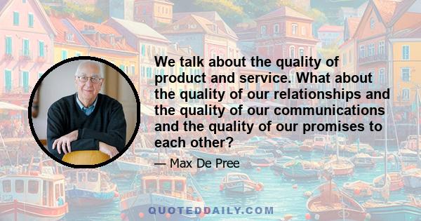 We talk about the quality of product and service. What about the quality of our relationships and the quality of our communications and the quality of our promises to each other?