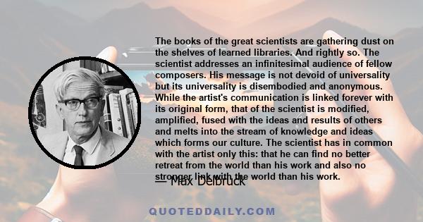 The books of the great scientists are gathering dust on the shelves of learned libraries. And rightly so. The scientist addresses an infinitesimal audience of fellow composers. His message is not devoid of universality