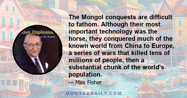The Mongol conquests are difficult to fathom. Although their most important technology was the horse, they conquered much of the known world from China to Europe, a series of wars that killed tens of millions of people,