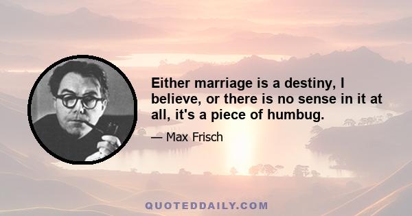 Either marriage is a destiny, I believe, or there is no sense in it at all, it's a piece of humbug.