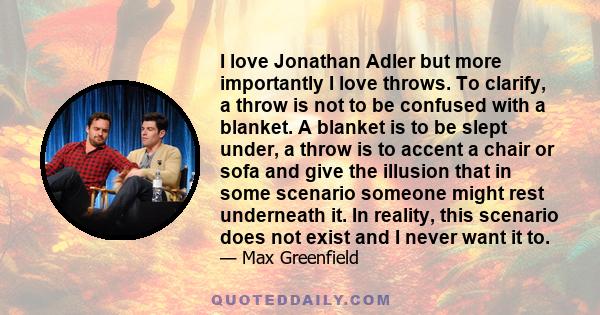 I love Jonathan Adler but more importantly I love throws. To clarify, a throw is not to be confused with a blanket. A blanket is to be slept under, a throw is to accent a chair or sofa and give the illusion that in some