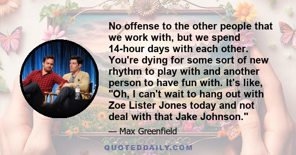No offense to the other people that we work with, but we spend 14-hour days with each other. You're dying for some sort of new rhythm to play with and another person to have fun with. It's like, Oh, I can't wait to hang