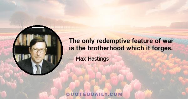 The only redemptive feature of war is the brotherhood which it forges.