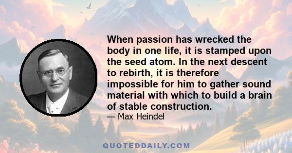 When passion has wrecked the body in one life, it is stamped upon the seed atom. In the next descent to rebirth, it is therefore impossible for him to gather sound material with which to build a brain of stable