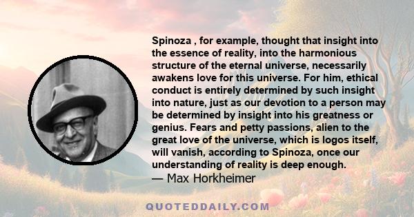 Spinoza , for example, thought that insight into the essence of reality, into the harmonious structure of the eternal universe, necessarily awakens love for this universe. For him, ethical conduct is entirely determined