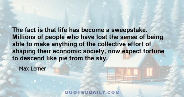 The fact is that life has become a sweepstake. Millions of people who have lost the sense of being able to make anything of the collective effort of shaping their economic society, now expect fortune to descend like pie