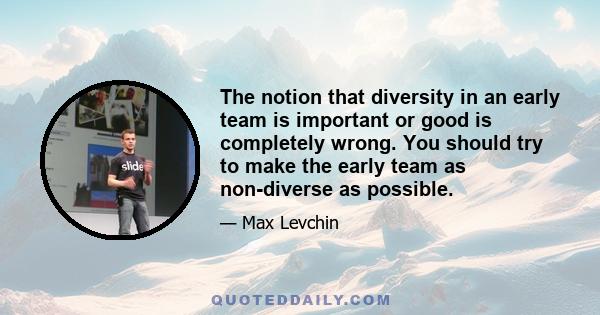 The notion that diversity in an early team is important or good is completely wrong. You should try to make the early team as non-diverse as possible.