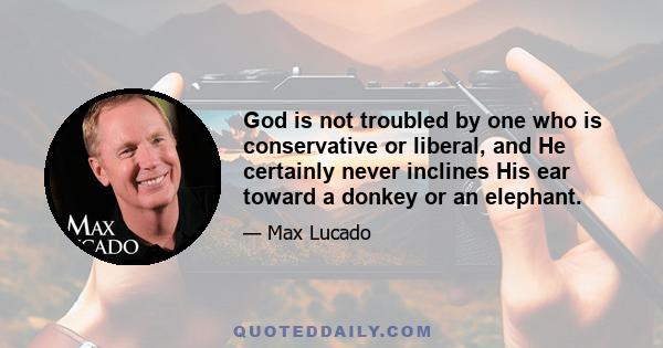 God is not troubled by one who is conservative or liberal, and He certainly never inclines His ear toward a donkey or an elephant.