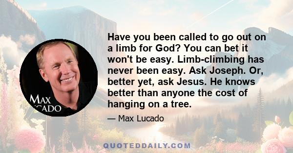 Have you been called to go out on a limb for God? You can bet it won't be easy. Limb-climbing has never been easy. Ask Joseph. Or, better yet, ask Jesus. He knows better than anyone the cost of hanging on a tree.