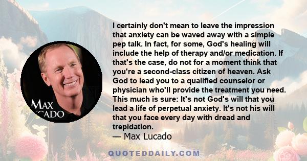 I certainly don't mean to leave the impression that anxiety can be waved away with a simple pep talk. In fact, for some, God's healing will include the help of therapy and/or medication. If that's the case, do not for a