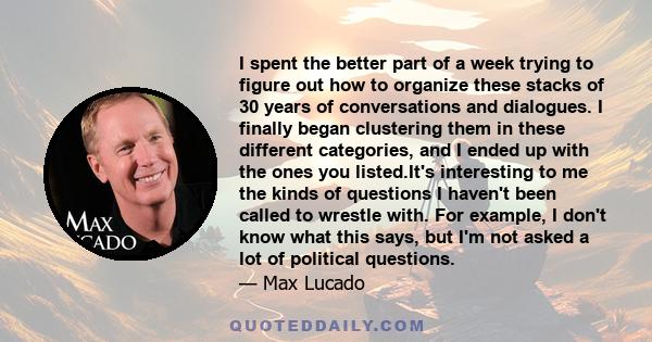 I spent the better part of a week trying to figure out how to organize these stacks of 30 years of conversations and dialogues. I finally began clustering them in these different categories, and I ended up with the ones