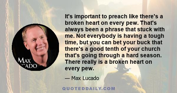 It's important to preach like there's a broken heart on every pew. That's always been a phrase that stuck with me. Not everybody is having a tough time, but you can bet your buck that there's a good tenth of your church