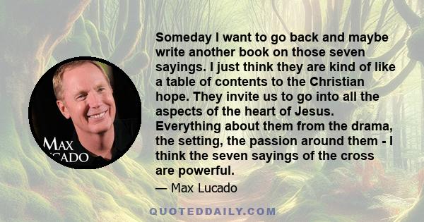 Someday I want to go back and maybe write another book on those seven sayings. I just think they are kind of like a table of contents to the Christian hope. They invite us to go into all the aspects of the heart of