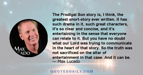 The Prodigal Son story is, I think, the greatest short-story ever written. It has such drama in it, such great characters, it's so clear and concise, and it's entertaining in the sense that everyone can relate to it.