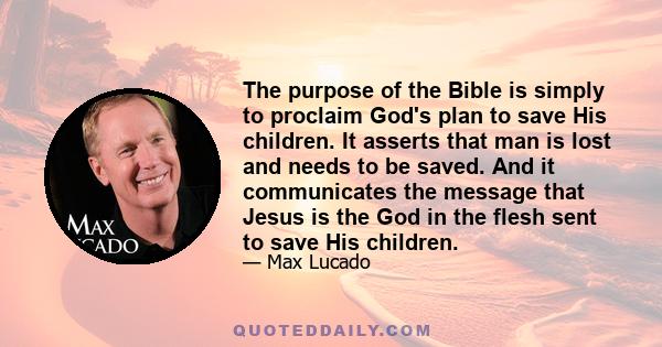 The purpose of the Bible is simply to proclaim God's plan to save His children. It asserts that man is lost and needs to be saved. And it communicates the message that Jesus is the God in the flesh sent to save His