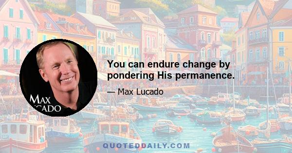 You can endure change by pondering His permanence.
