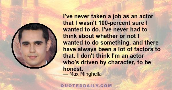 I've never taken a job as an actor that I wasn't 100-percent sure I wanted to do. I've never had to think about whether or not I wanted to do something, and there have always been a lot of factors to that. I don't think