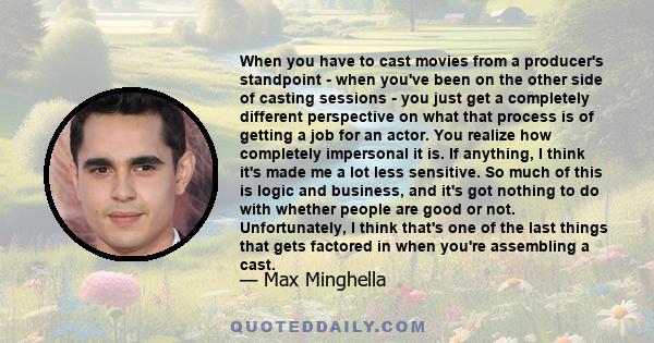 When you have to cast movies from a producer's standpoint - when you've been on the other side of casting sessions - you just get a completely different perspective on what that process is of getting a job for an actor.