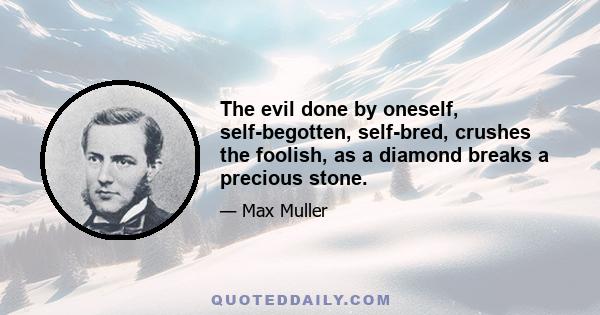 The evil done by oneself, self-begotten, self-bred, crushes the foolish, as a diamond breaks a precious stone.