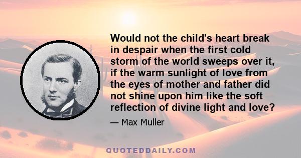 Would not the child's heart break in despair when the first cold storm of the world sweeps over it, if the warm sunlight of love from the eyes of mother and father did not shine upon him like the soft reflection of