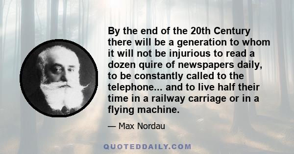 By the end of the 20th Century there will be a generation to whom it will not be injurious to read a dozen quire of newspapers daily, to be constantly called to the telephone... and to live half their time in a railway