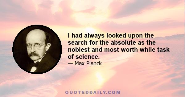 I had always looked upon the search for the absolute as the noblest and most worth while task of science.