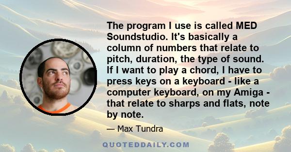 The program I use is called MED Soundstudio. It's basically a column of numbers that relate to pitch, duration, the type of sound. If I want to play a chord, I have to press keys on a keyboard - like a computer