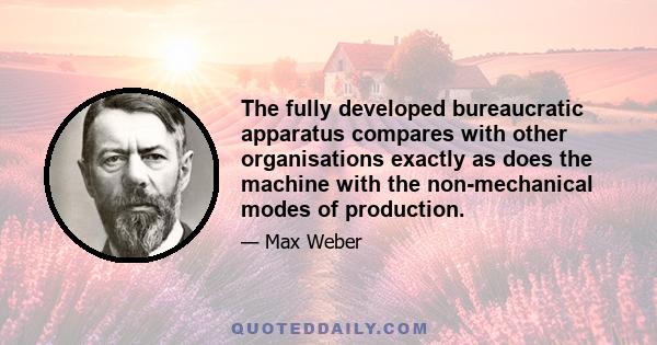 The fully developed bureaucratic apparatus compares with other organisations exactly as does the machine with the non-mechanical modes of production.