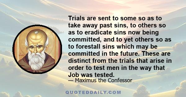 Trials are sent to some so as to take away past sins, to others so as to eradicate sins now being committed, and to yet others so as to forestall sins which may be committed in the future. These are distinct from the