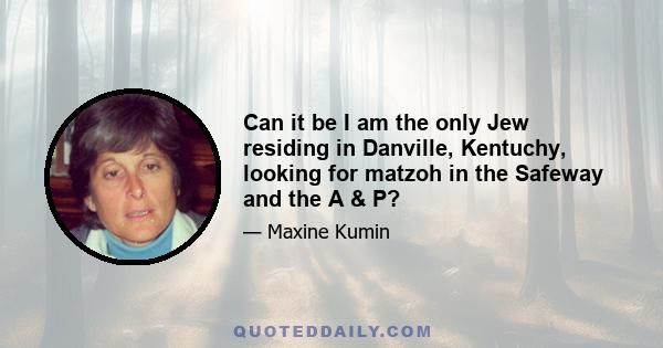 Can it be I am the only Jew residing in Danville, Kentuchy, looking for matzoh in the Safeway and the A & P?