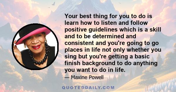 Your best thing for you to do is learn how to listen and follow positive guidelines which is a skill and to be determined and consistent and you're going to go places in life not only whether you sing but you're getting