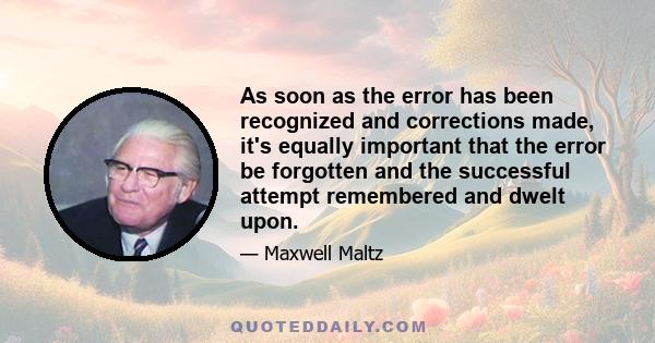 As soon as the error has been recognized and corrections made, it's equally important that the error be forgotten and the successful attempt remembered and dwelt upon.