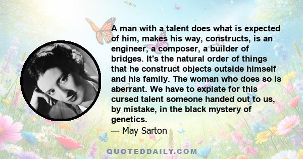 A man with a talent does what is expected of him, makes his way, constructs, is an engineer, a composer, a builder of bridges. It's the natural order of things that he construct objects outside himself and his family.