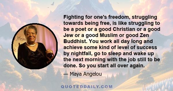 Fighting for one's freedom, struggling towards being free, is like struggling to be a poet or a good Christian or a good Jew or a good Muslim or good Zen Buddhist. You work all day long and achieve some kind of level of