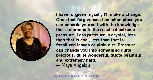 I have forgiven myself; I'll make a change. Once that forgiveness has taken place you can console yourself with the knowledge that a diamond is the result of extreme pressure. Less pressure is crystal, less than that is